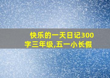 快乐的一天日记300字三年级,五一小长假