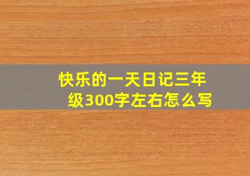 快乐的一天日记三年级300字左右怎么写