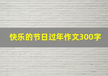 快乐的节日过年作文300字