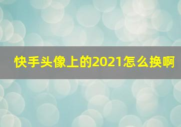 快手头像上的2021怎么换啊