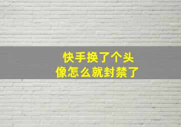 快手换了个头像怎么就封禁了