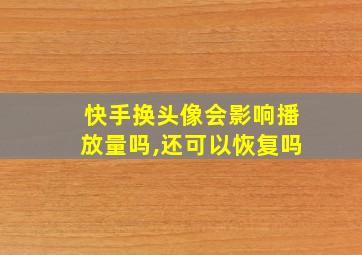 快手换头像会影响播放量吗,还可以恢复吗