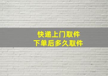 快递上门取件下单后多久取件