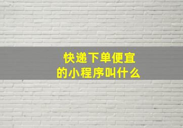 快递下单便宜的小程序叫什么