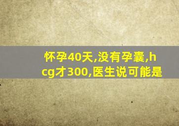 怀孕40天,没有孕囊,hcg才300,医生说可能是