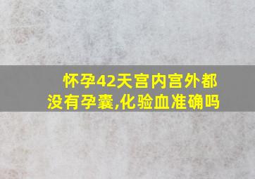 怀孕42天宫内宫外都没有孕囊,化验血准确吗