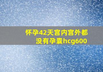 怀孕42天宫内宫外都没有孕囊hcg600