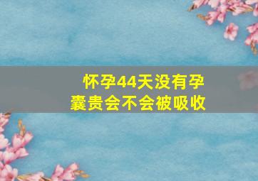 怀孕44天没有孕囊贵会不会被吸收