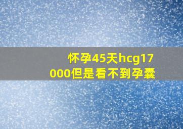 怀孕45天hcg17000但是看不到孕囊