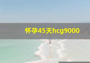 怀孕45天hcg9000