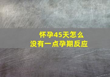 怀孕45天怎么没有一点孕期反应