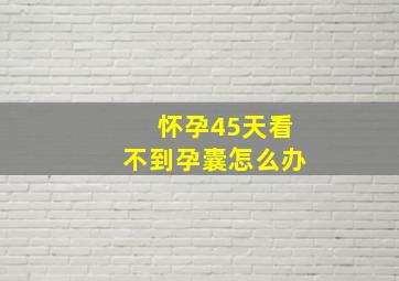 怀孕45天看不到孕囊怎么办