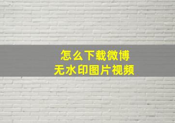 怎么下载微博无水印图片视频