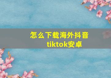 怎么下载海外抖音tiktok安卓