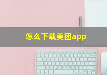 怎么下载美团app