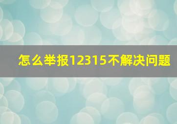 怎么举报12315不解决问题