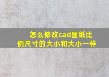 怎么修改cad图纸比例尺寸的大小和大小一样