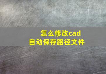 怎么修改cad自动保存路径文件