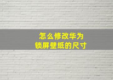 怎么修改华为锁屏壁纸的尺寸