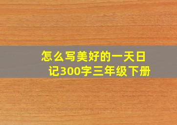 怎么写美好的一天日记300字三年级下册