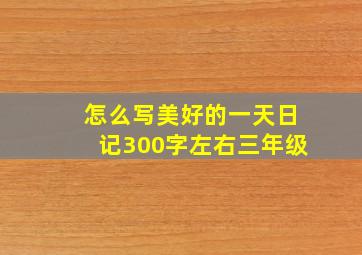 怎么写美好的一天日记300字左右三年级