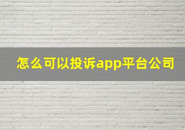 怎么可以投诉app平台公司