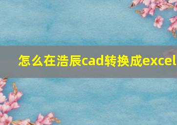 怎么在浩辰cad转换成excel