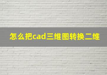 怎么把cad三维图转换二维