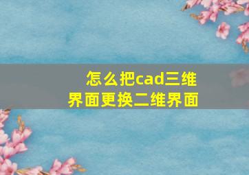 怎么把cad三维界面更换二维界面