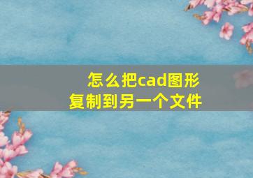 怎么把cad图形复制到另一个文件