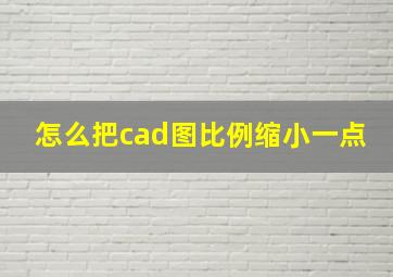 怎么把cad图比例缩小一点