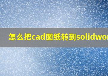 怎么把cad图纸转到solidworks