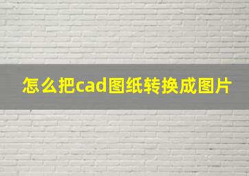 怎么把cad图纸转换成图片