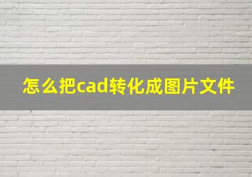 怎么把cad转化成图片文件