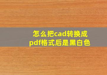 怎么把cad转换成pdf格式后是黑白色