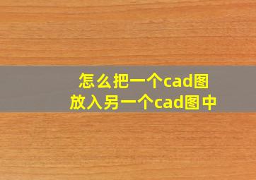 怎么把一个cad图放入另一个cad图中