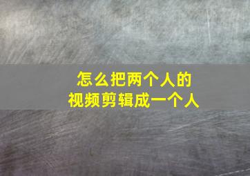 怎么把两个人的视频剪辑成一个人