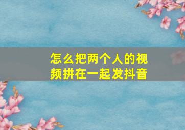 怎么把两个人的视频拼在一起发抖音