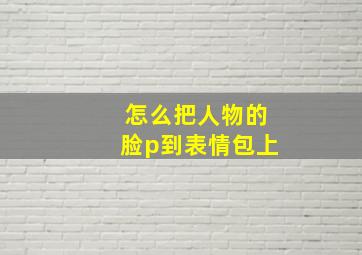 怎么把人物的脸p到表情包上