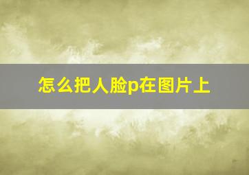 怎么把人脸p在图片上