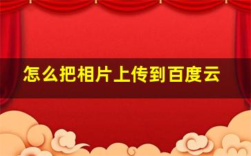 怎么把相片上传到百度云