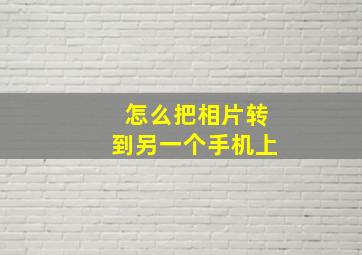 怎么把相片转到另一个手机上