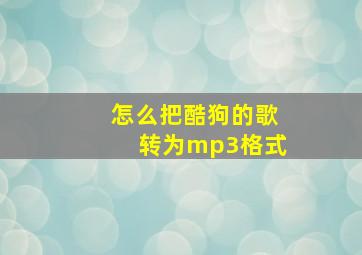 怎么把酷狗的歌转为mp3格式