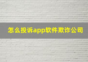 怎么投诉app软件欺诈公司