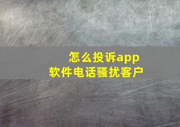 怎么投诉app软件电话骚扰客户