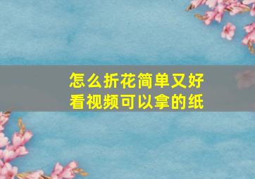 怎么折花简单又好看视频可以拿的纸