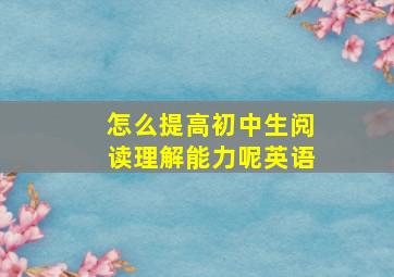 怎么提高初中生阅读理解能力呢英语