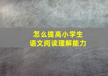 怎么提高小学生语文阅读理解能力