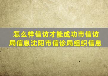 怎么样信访才能成功市信访局信息沈阳市信诊局组织信息