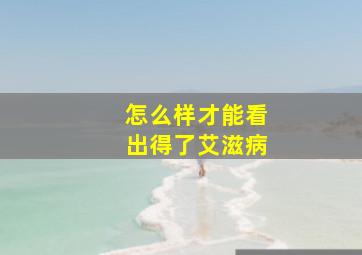 怎么样才能看出得了艾滋病